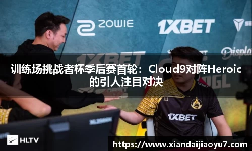 训练场挑战者杯季后赛首轮：Cloud9对阵Heroic的引人注目对决